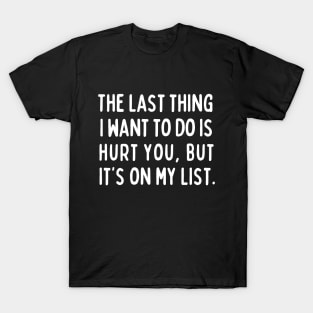 The last thing I want to do is hurt you, but it's on my list. T-Shirt